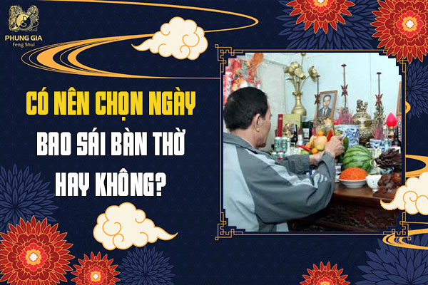 Có Nên Chọn Ngày Bao Sái Bàn Thờ Hay Không