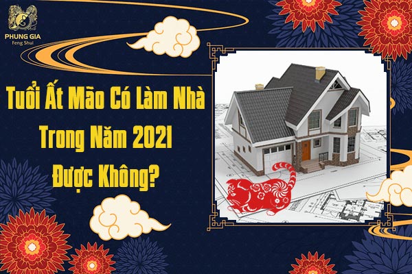 Tuổi Ất Mão Có Làm Nhà Trong Năm 2021 Được Hay Không
