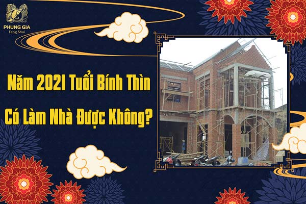 Năm 2021 Tuổi Bính Thìn Có Làm Nhà Được Không