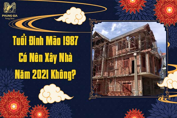 Tuổi Đinh Mão 1987 Có Nên Xây Nhà Năm 2021