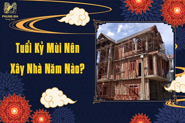 Tuổi Kỷ Mùi Nên Xây Dựng Nhà Năm Nào