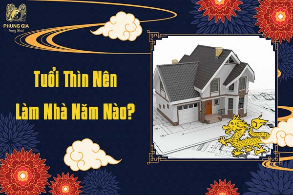 Tuổi Thìn Nên Làm Nhà Vào Năm Nào