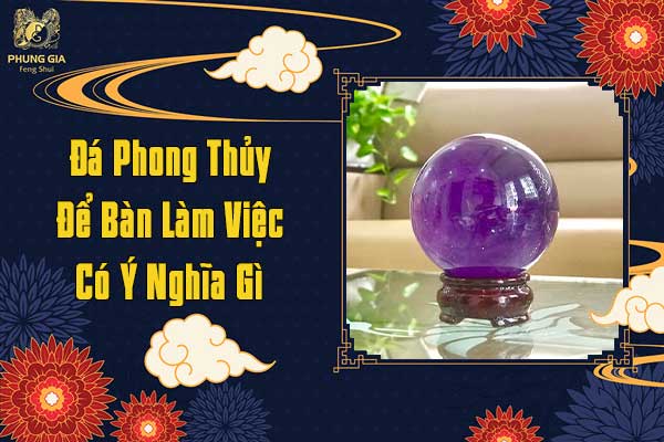 Đá Phong Thủy Để Bàn Làm Việc Có Ý Nghĩa Gì