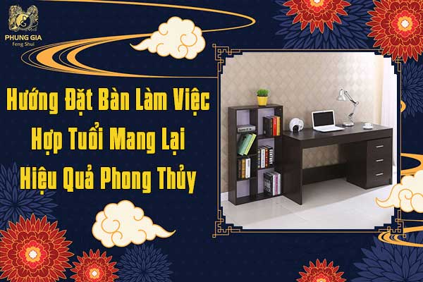 Hướng Đặt Bàn Làm Việc Hợp Tuổi Mang Lại Hiệu Quả Phong Thủy Như Thế Nào