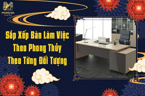 Sắp Xếp Bàn Làm Việc Theo Phong Thủy Từng Tuổi