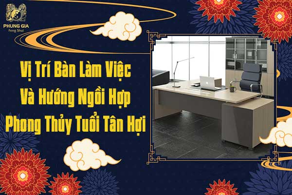 Vị Trí Bàn Làm Việc Và Hướng Ngồi Hợp Phong Thủy Cho Tuổi Tân Hợi