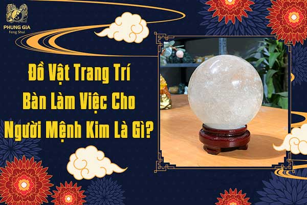 Đồ Vật Trang Trí Bàn Làm Việc Cho Người Mệnh Kim Là Gì