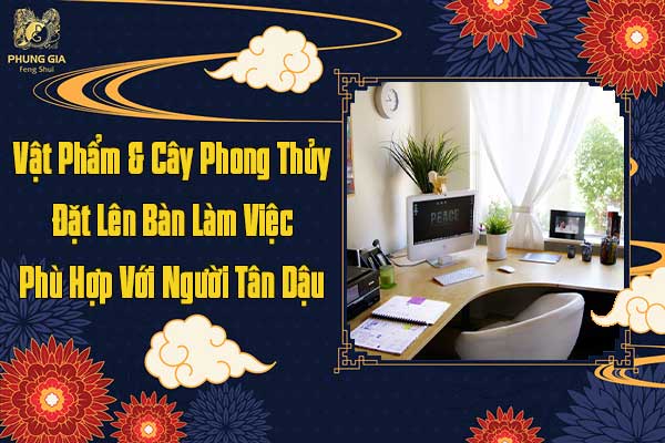 Vật Phẩm Và Cây Phong Thủy Đặt Lên Bàn Làm Việc Phù Hợp Với Người Tân Dậu