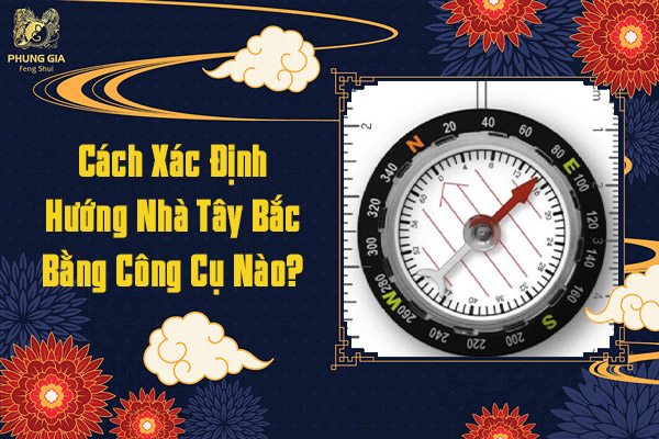 Cách Xác Định Hướng Nhà Tây Bắc Bằng Công Cụ Nào