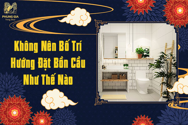 Không nên bố trí hướng đặt bồn cầu như thế nào