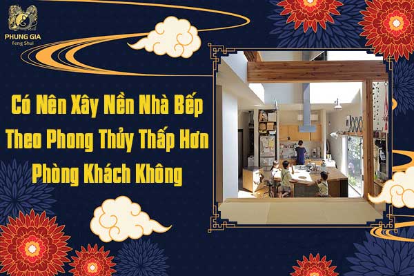 Có Nên Xây Nền Nhà Bếp Theo Phong Thủy Thấp Hơn Phòng Khách Không